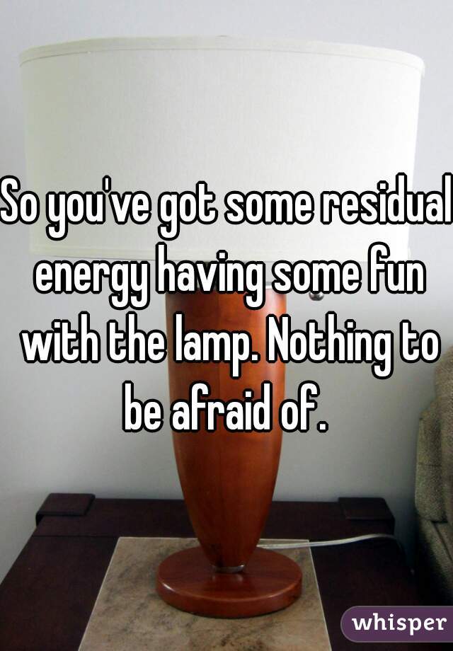 So you've got some residual energy having some fun with the lamp. Nothing to be afraid of. 