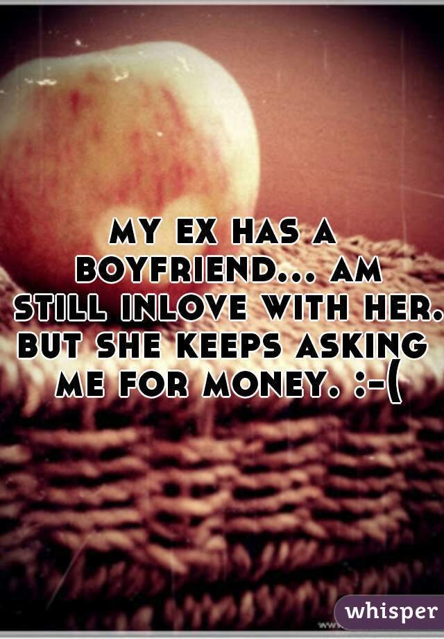 my ex has a boyfriend... am still inlove with her..
but she keeps asking me for money. :-(