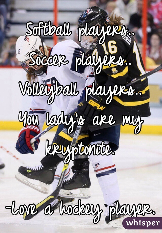 Softball players..
Soccer players.. 
Volleyball players..
You lady's are my kryptonite. 

-Love a hockey player.