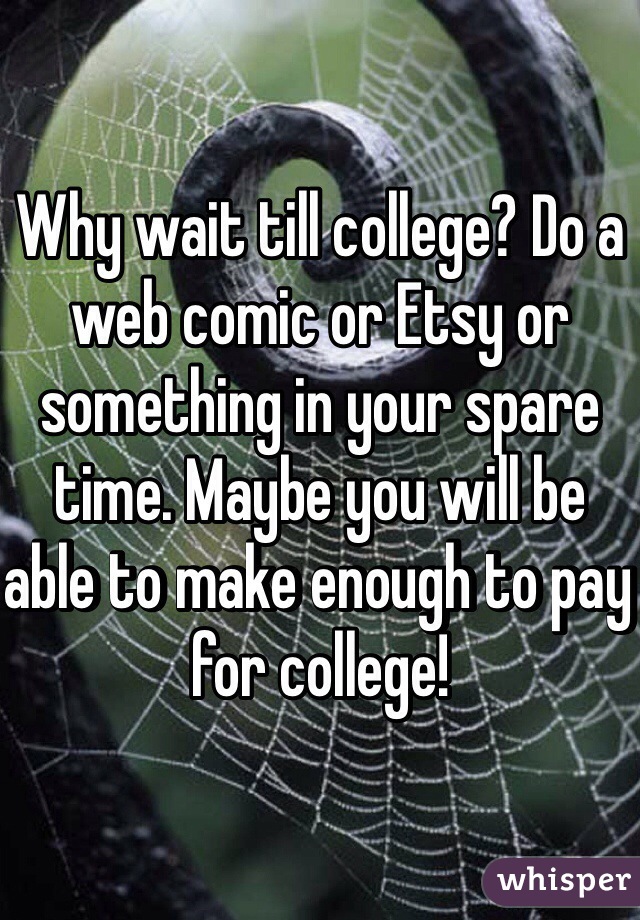 Why wait till college? Do a web comic or Etsy or something in your spare time. Maybe you will be able to make enough to pay for college!