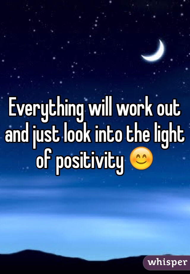 Everything will work out and just look into the light of positivity 😊