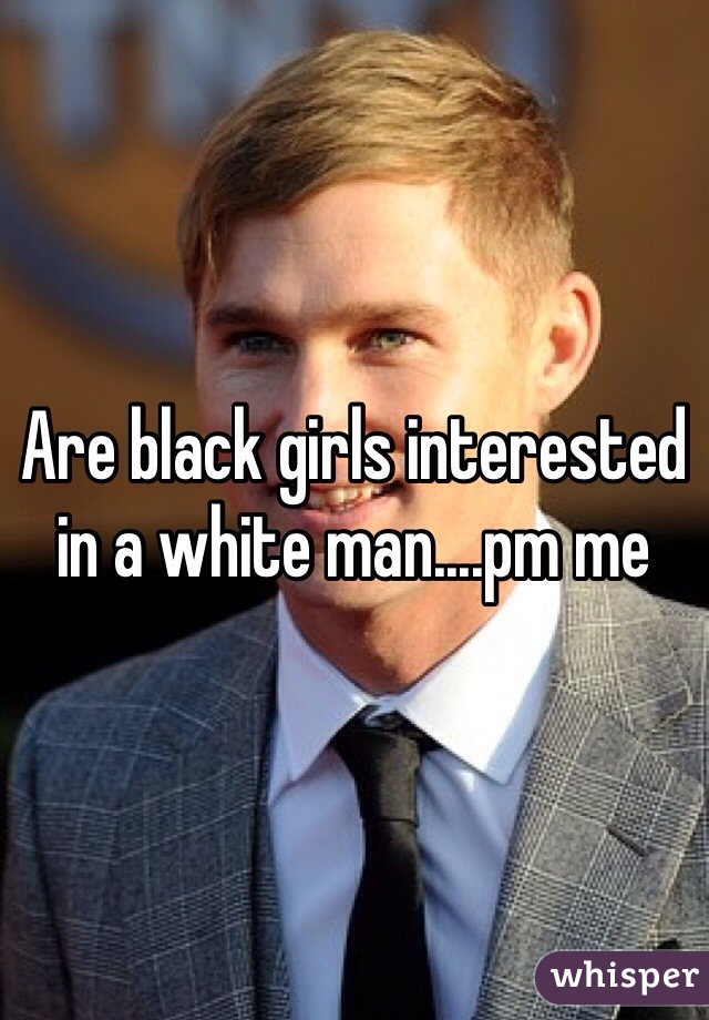 Are black girls interested in a white man....pm me