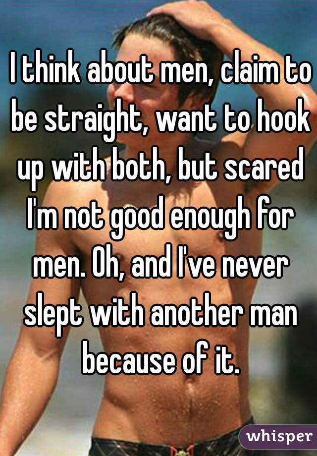  I think about men, claim to be straight, want to hook up with both, but scared I'm not good enough for men. Oh, and I've never slept with another man because of it.