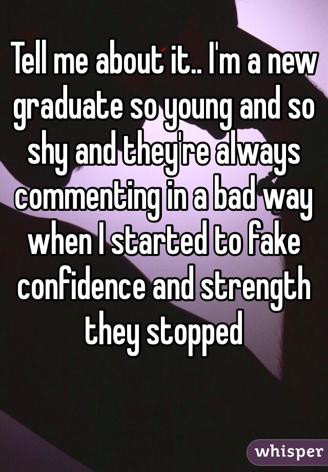 Tell me about it.. I'm a new graduate so young and so shy and they're always commenting in a bad way when I started to fake confidence and strength they stopped 