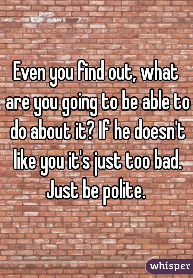 Even you find out, what are you going to be able to do about it? If he doesn't like you it's just too bad. Just be polite. 