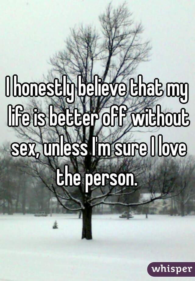I honestly believe that my life is better off without sex, unless I'm sure I love the person. 