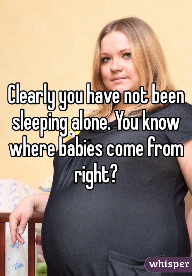 Clearly you have not been sleeping alone. You know where babies come from right?