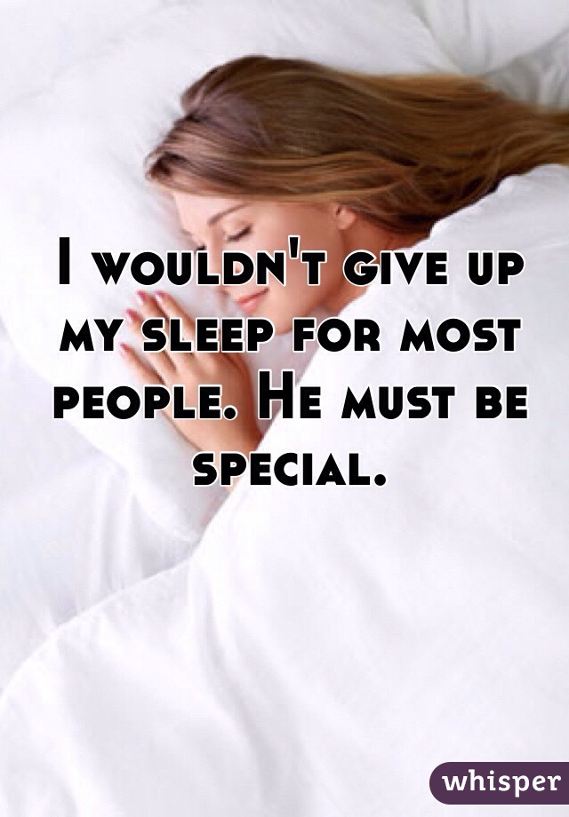 I wouldn't give up my sleep for most people. He must be special. 