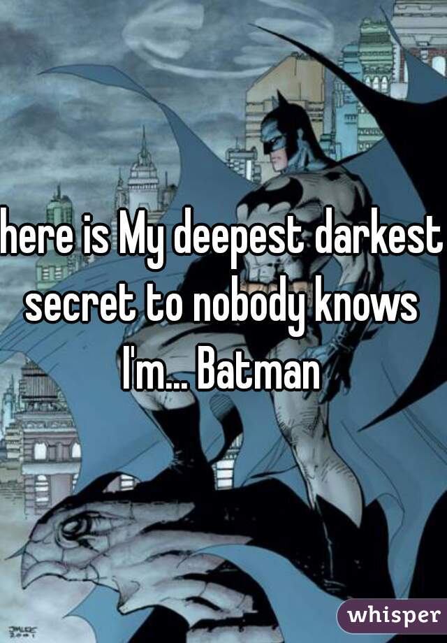 here is My deepest darkest secret to nobody knows 


I'm... Batman