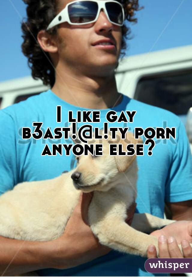 I like gay b3ast!@l!ty porn anyone else?
