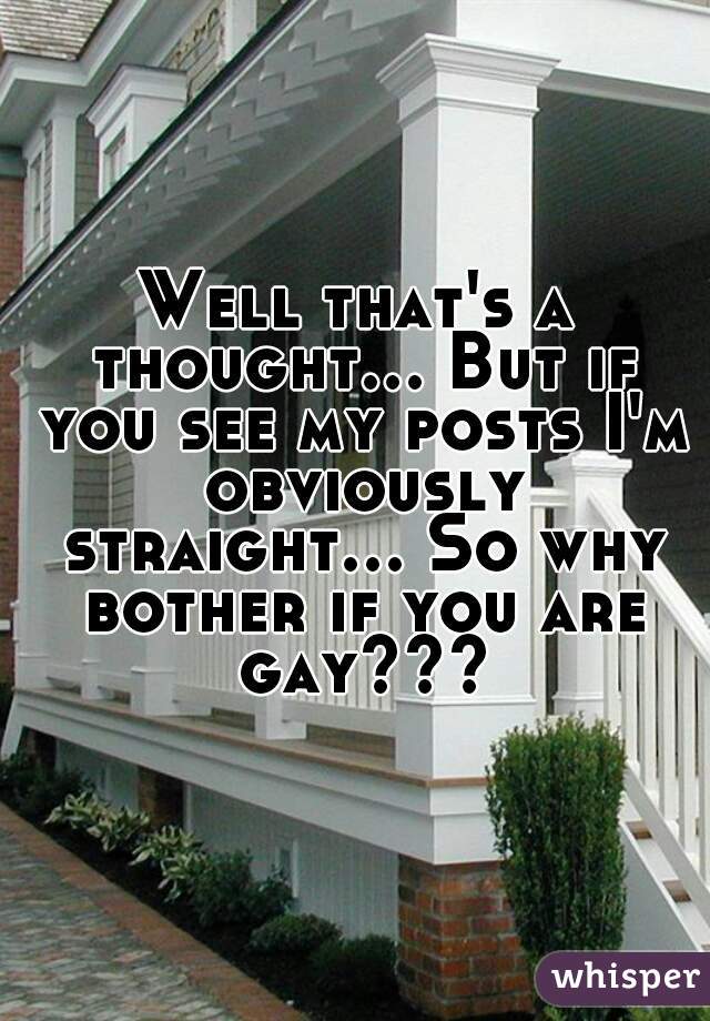 Well that's a thought... But if you see my posts I'm obviously straight... So why bother if you are gay???