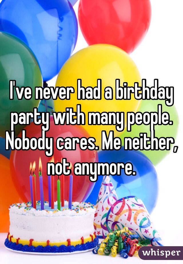 I've never had a birthday party with many people. Nobody cares. Me neither, not anymore. 