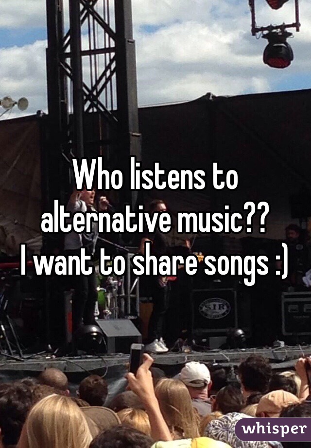 Who listens to alternative music?? 
I want to share songs :)