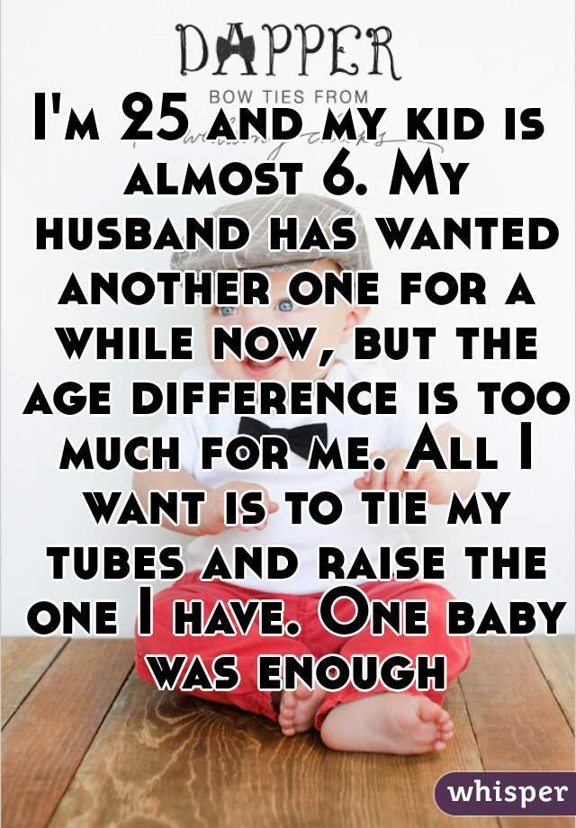 I'm 25 and my kid is almost 6. My husband has wanted another one for a while now, but the age difference is too much for me. All I want is to tie my tubes and raise the one I have. One baby was enough
