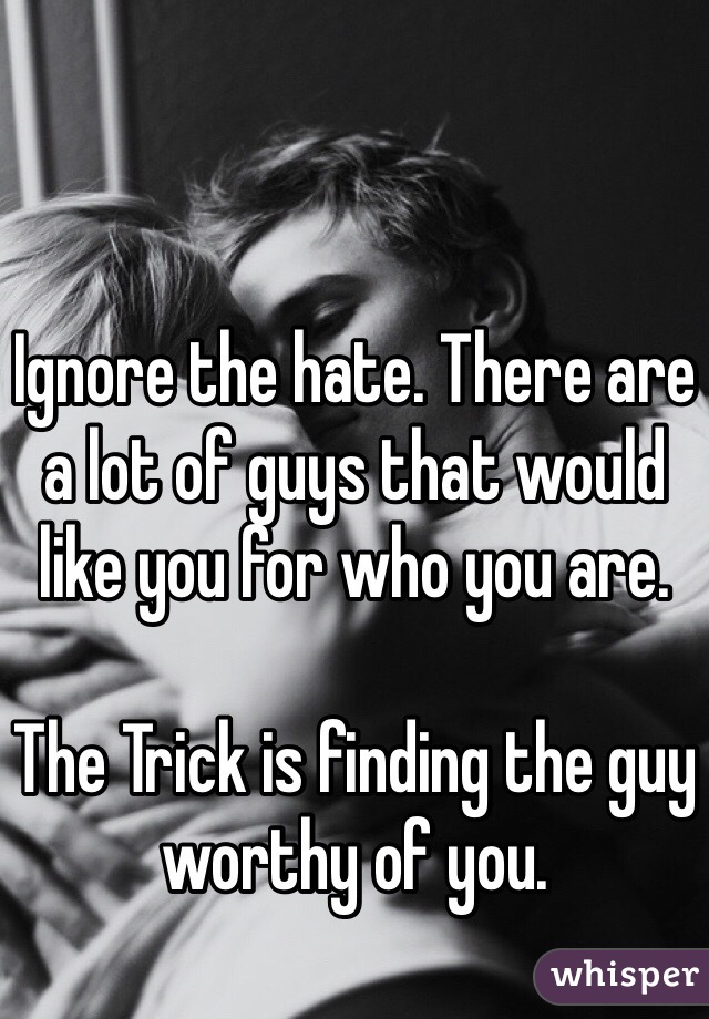 Ignore the hate. There are a lot of guys that would like you for who you are.

The Trick is finding the guy worthy of you.