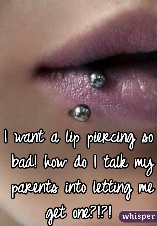 I want a lip piercing so bad! how do I talk my parents into letting me get one?!?! 