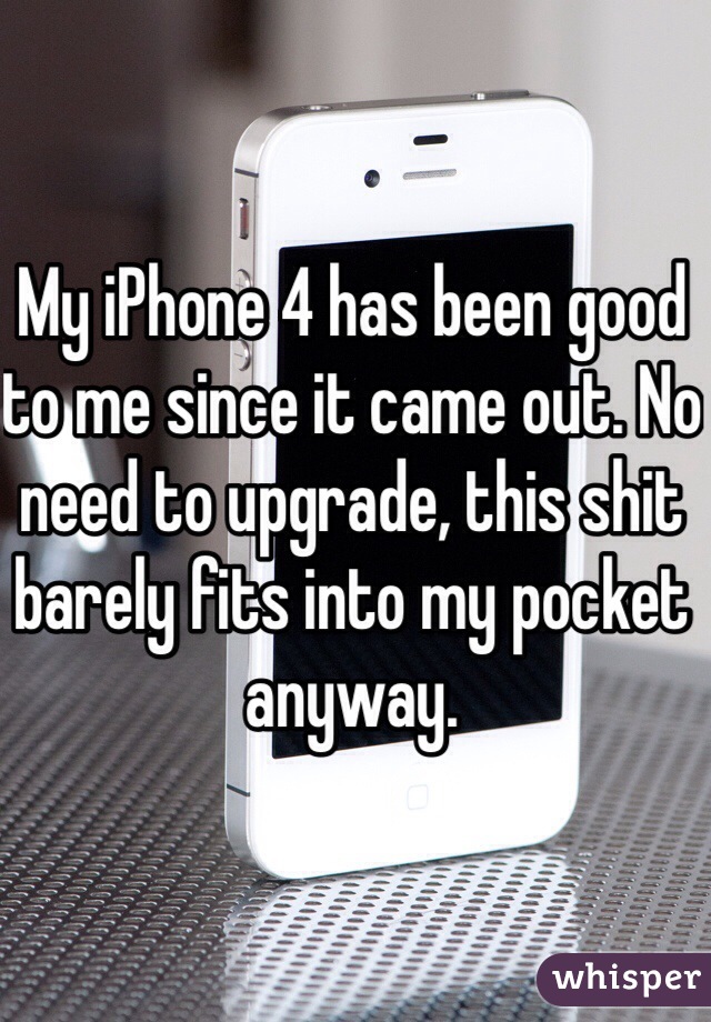 My iPhone 4 has been good to me since it came out. No need to upgrade, this shit barely fits into my pocket anyway. 