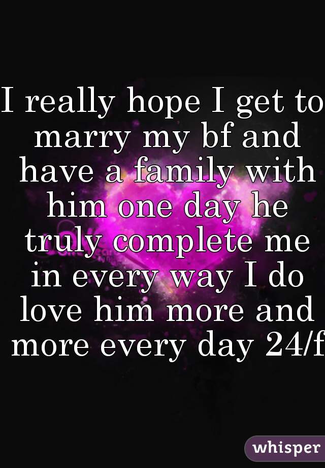 I really hope I get to marry my bf and have a family with him one day he truly complete me in every way I do love him more and more every day 24/f