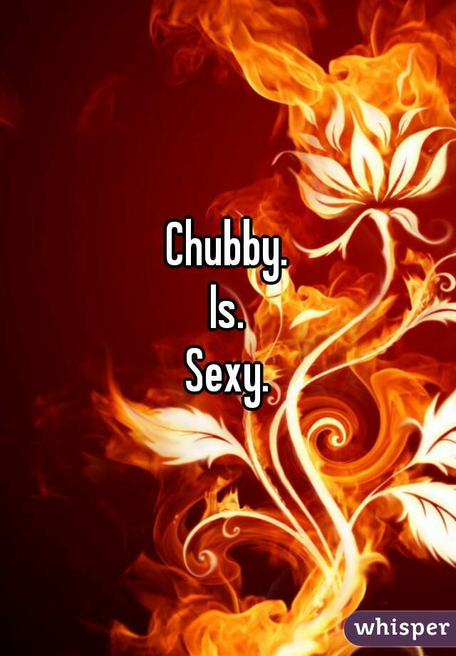Chubby.
Is.
Sexy.