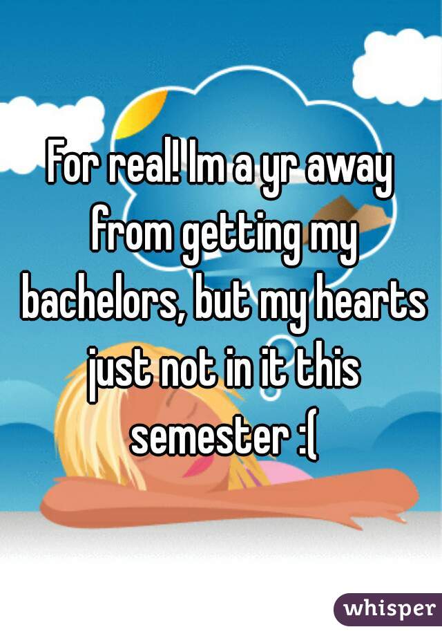 For real! Im a yr away from getting my bachelors, but my hearts just not in it this semester :(