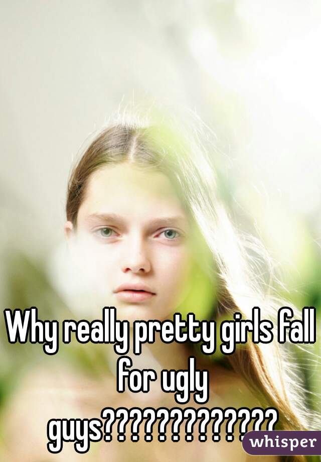 Why really pretty girls fall for ugly guys?????????????