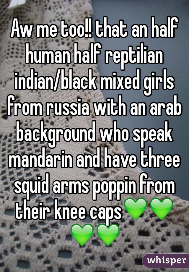 Aw me too!! that an half human half reptilian indian/black mixed girls from russia with an arab background who speak mandarin and have three squid arms poppin from their knee caps💚💚💚💚
