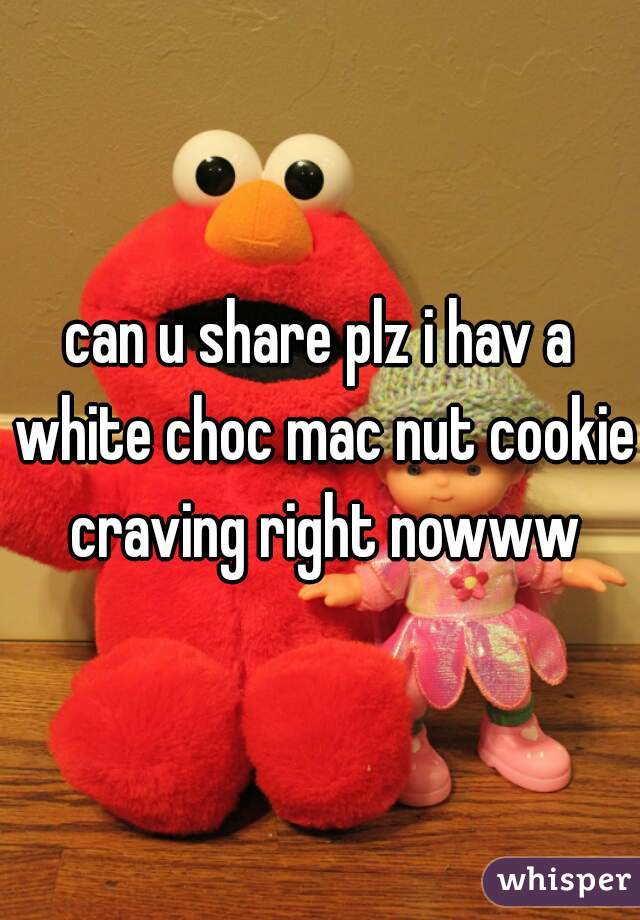 can u share plz i hav a white choc mac nut cookie craving right nowww