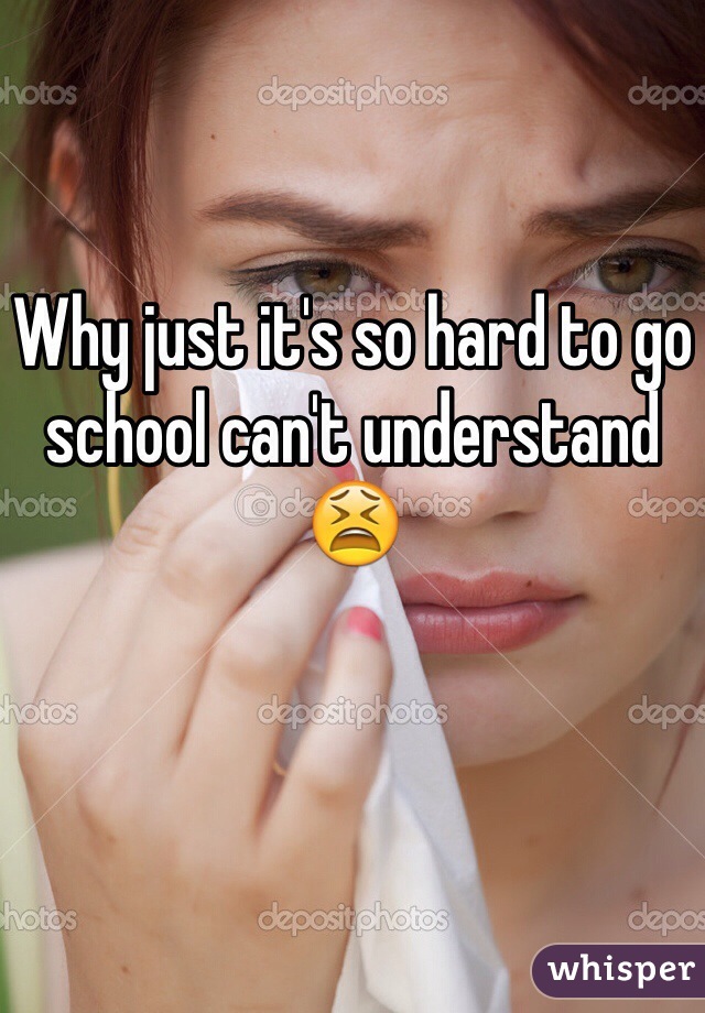Why just it's so hard to go school can't understand 😫