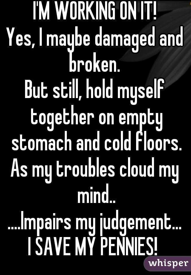 I'M WORKING ON IT!

Yes, I maybe damaged and broken. 
But still, hold myself together on empty stomach and cold floors.

As my troubles cloud my mind..
....Impairs my judgement...
I SAVE MY PENNIES! 
