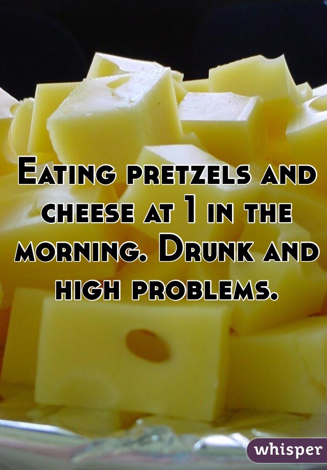 Eating pretzels and cheese at 1 in the morning. Drunk and high problems.  