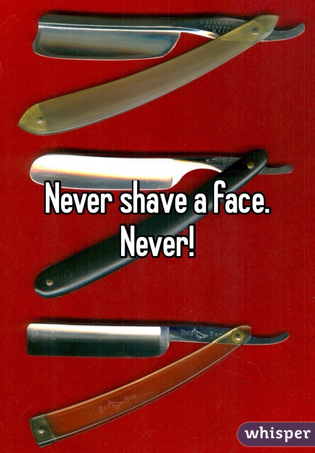 Never shave a face. Never! 
