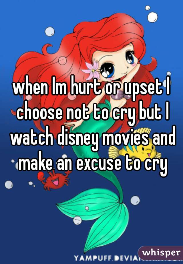 when Im hurt or upset I choose not to cry but I watch disney movies and make an excuse to cry
