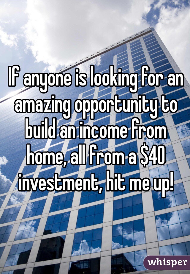 If anyone is looking for an amazing opportunity to build an income from home, all from a $40 investment, hit me up!