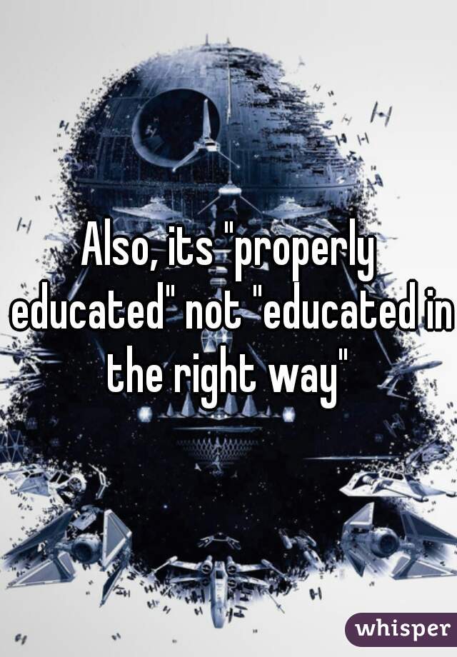 Also, its "properly educated" not "educated in the right way" 