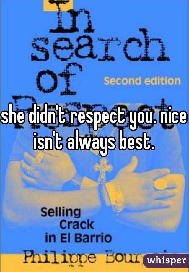 she didn't respect you. nice isn't always best. 