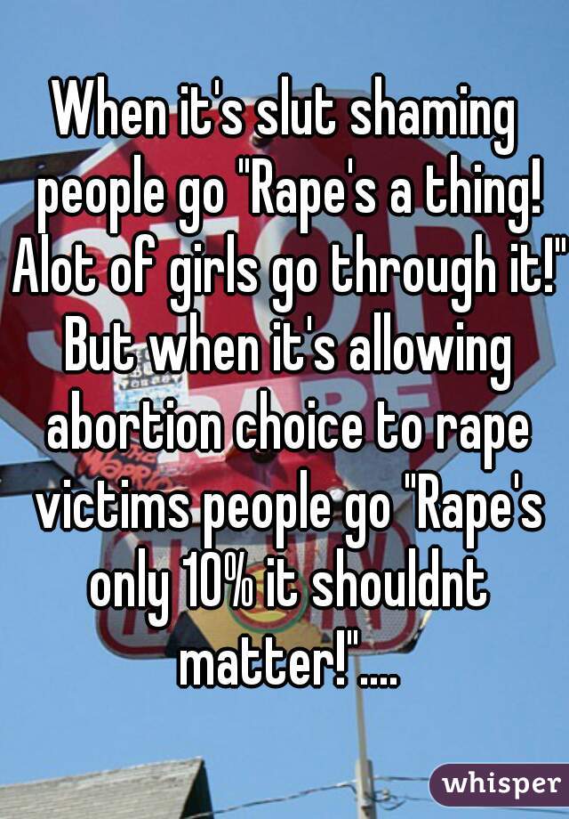 When it's slut shaming people go "Rape's a thing! Alot of girls go through it!" But when it's allowing abortion choice to rape victims people go "Rape's only 10% it shouldnt matter!"....