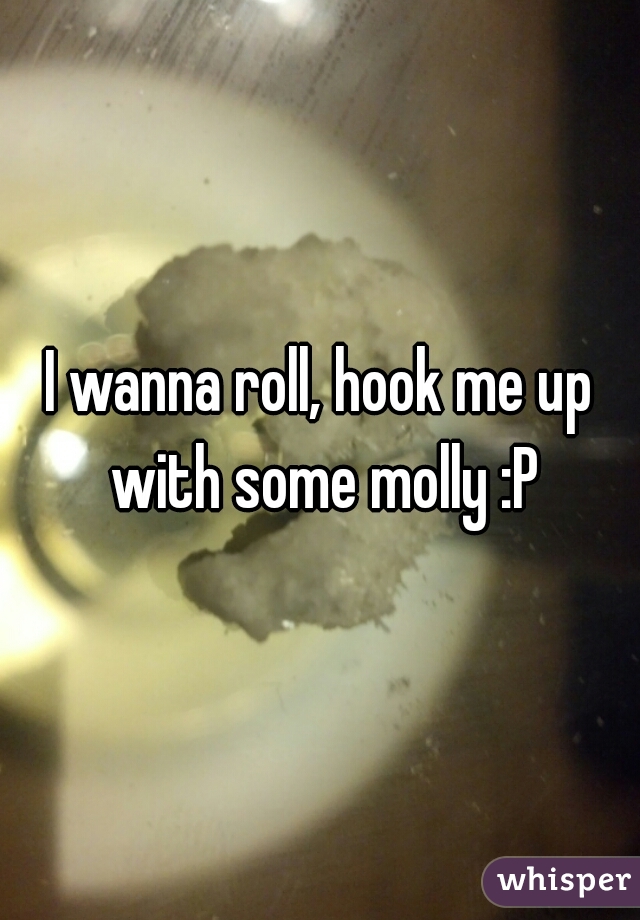 I wanna roll, hook me up with some molly :P