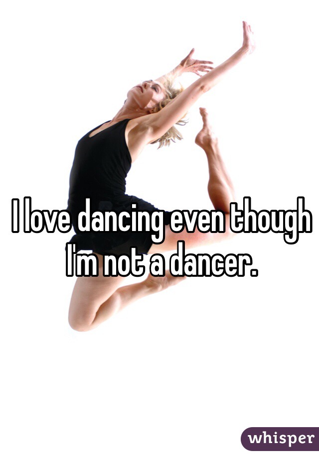 I love dancing even though I'm not a dancer. 