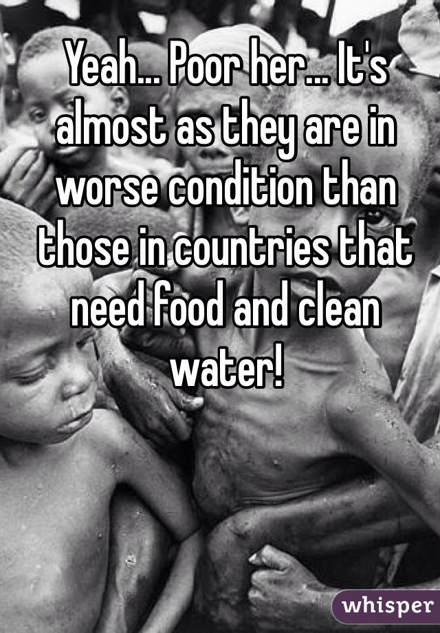 Yeah... Poor her... It's almost as they are in worse condition than those in countries that need food and clean water!