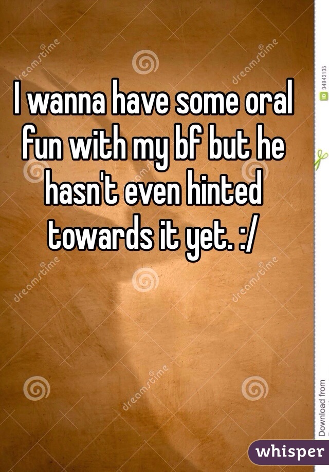 I wanna have some oral fun with my bf but he hasn't even hinted towards it yet. :/ 