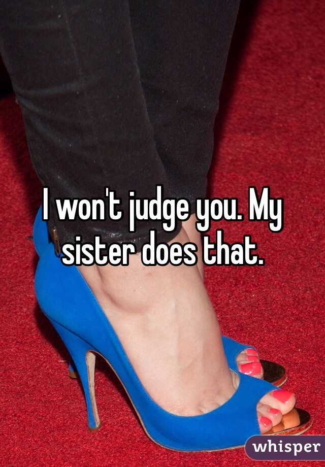 I won't judge you. My sister does that.