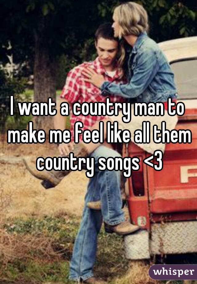 I want a country man to make me feel like all them country songs <3