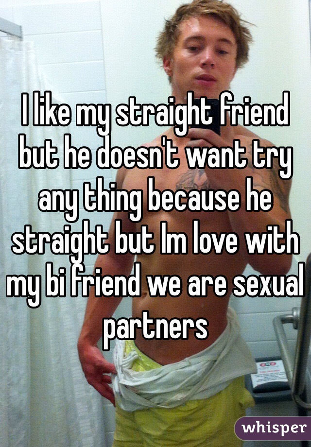 I like my straight friend but he doesn't want try any thing because he straight but Im love with my bi friend we are sexual partners 