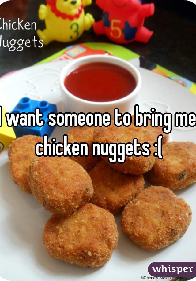I want someone to bring me chicken nuggets :(