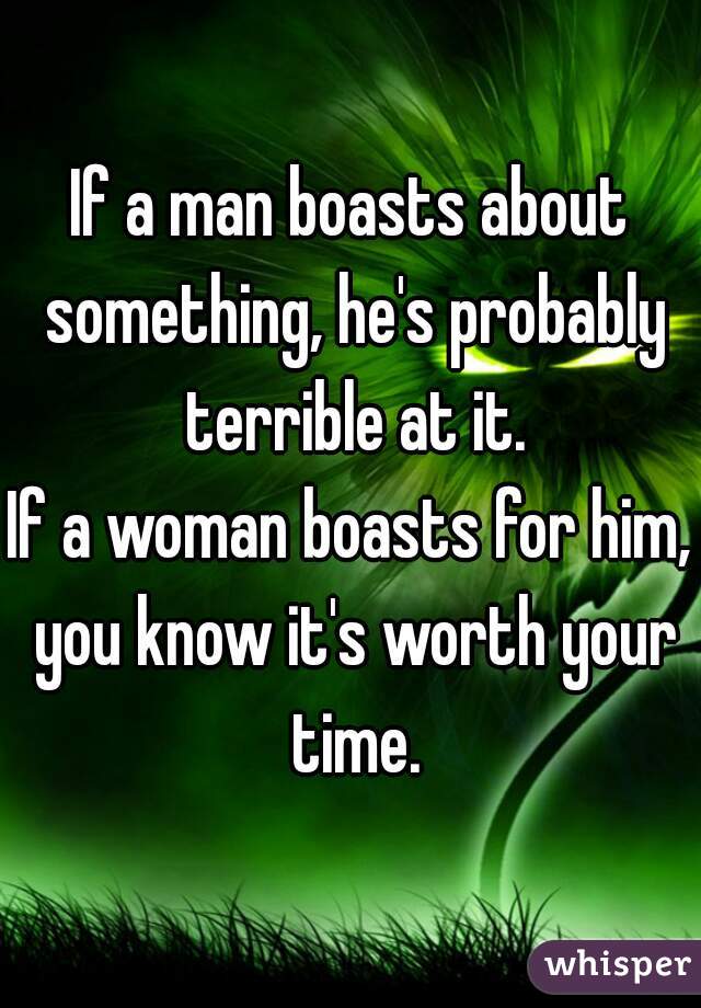 If a man boasts about something, he's probably terrible at it.

If a woman boasts for him, you know it's worth your time.