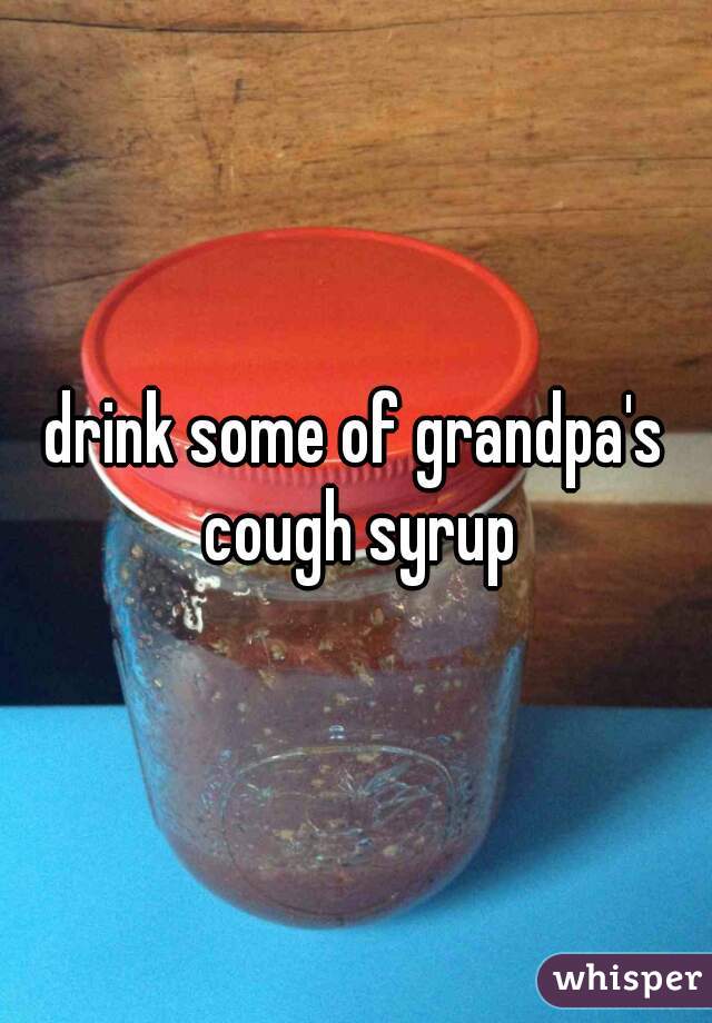 drink some of grandpa's cough syrup