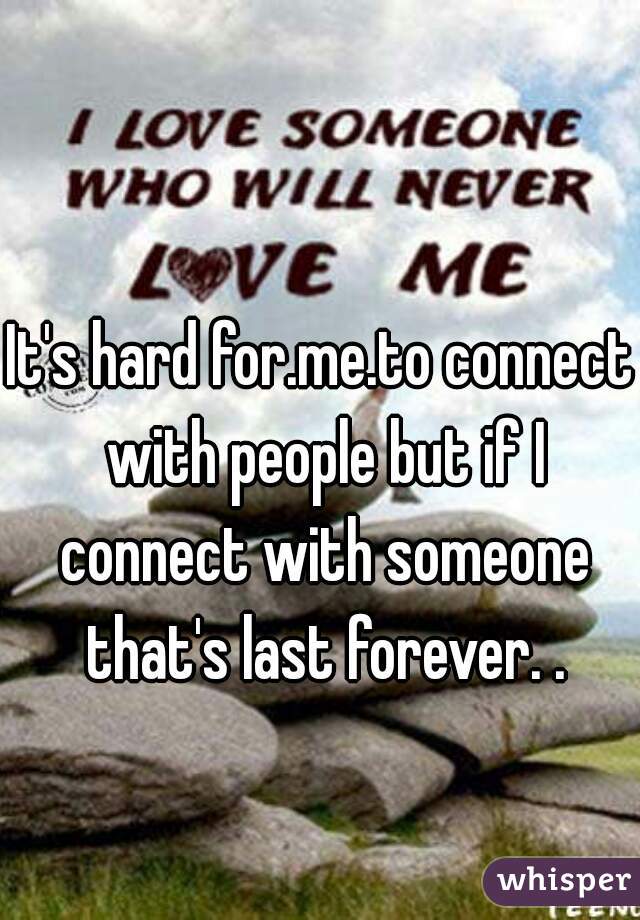 It's hard for.me.to connect with people but if I connect with someone that's last forever. .