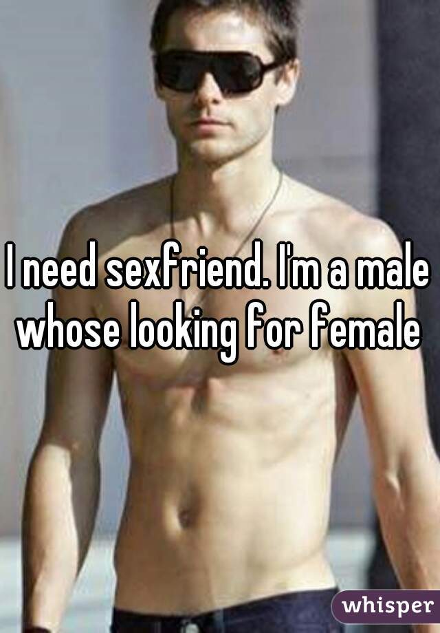 I need sexfriend. I'm a male whose looking for female 