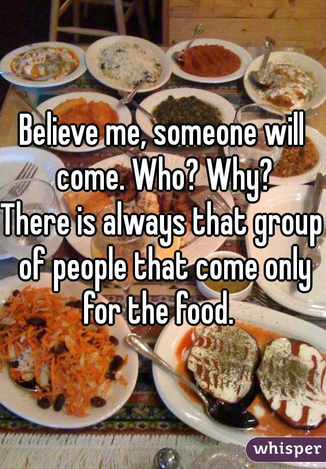 Believe me, someone will come. Who? Why?
There is always that group of people that come only for the food.  