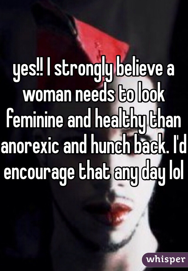 yes!! I strongly believe a woman needs to look feminine and healthy than anorexic and hunch back. I'd encourage that any day lol